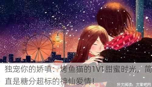 独宠你的娇嗔：烤鱼猫的1V1甜蜜时光，简直是糖分超标的神仙爱情！