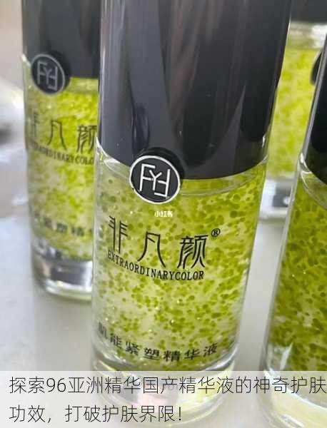 探索96亚洲精华国产精华液的神奇护肤功效，打破护肤界限！