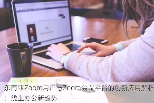 东南亚Zoom用户与Zoom会议平台的创新应用解析：线上办公新趋势！