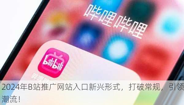 2024年B站推广网站入口新兴形式，打破常规，引领潮流！