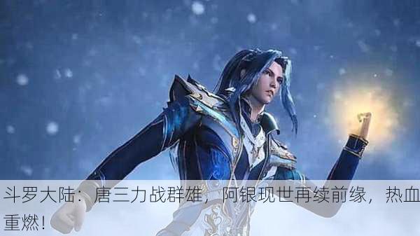 斗罗大陆：唐三力战群雄，阿银现世再续前缘，热血重燃！