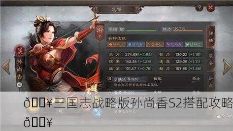 🔥三国志战略版孙尚香S2搭配攻略🔥