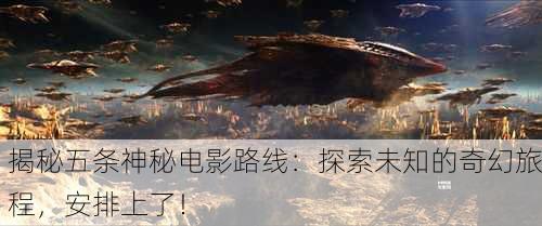揭秘五条神秘电影路线：探索未知的奇幻旅程，安排上了！