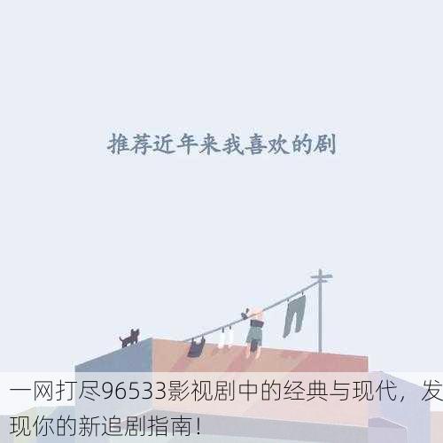 一网打尽96533影视剧中的经典与现代，发现你的新追剧指南！