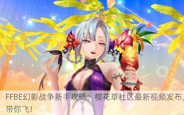 FFBE幻影战争新手攻略：樱花草社区最新视频发布，带你飞！