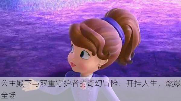 公主殿下与双重守护者的奇幻冒险：开挂人生，燃爆全场