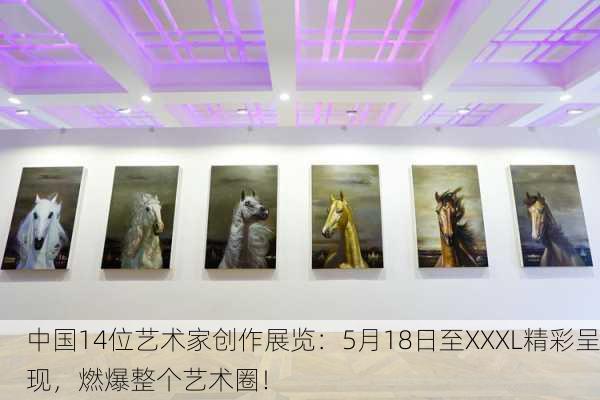 中国14位艺术家创作展览：5月18日至XXXL精彩呈现，燃爆整个艺术圈！