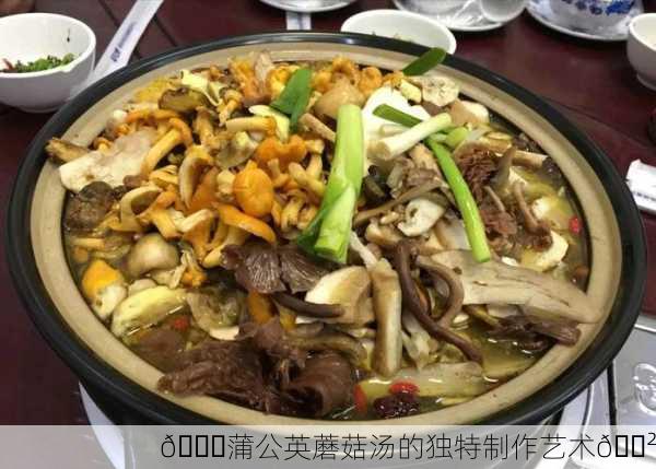 🍄蒲公英蘑菇汤的独特制作艺术🍲