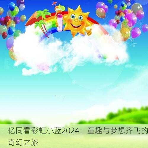 亿同看彩虹小蓝2024：童趣与梦想齐飞的奇幻之旅