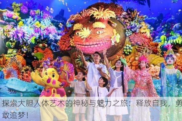 探索大胆人体艺术的神秘与魅力之旅：释放自我，勇敢追梦！