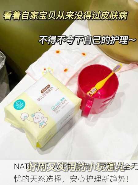 NATURAGLACE护肤品：孕妇安全无忧的天然选择，安心护理新趋势！