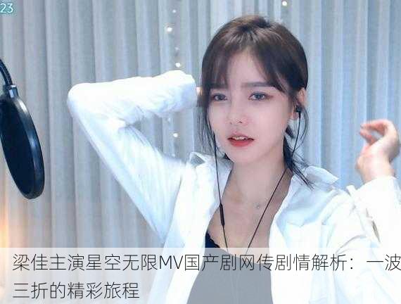 梁佳主演星空无限MV国产剧网传剧情解析：一波三折的精彩旅程