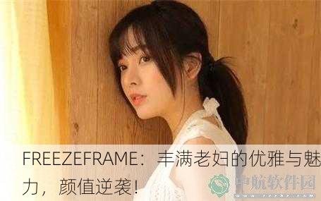 FREEZEFRAME：丰满老妇的优雅与魅力，颜值逆袭！