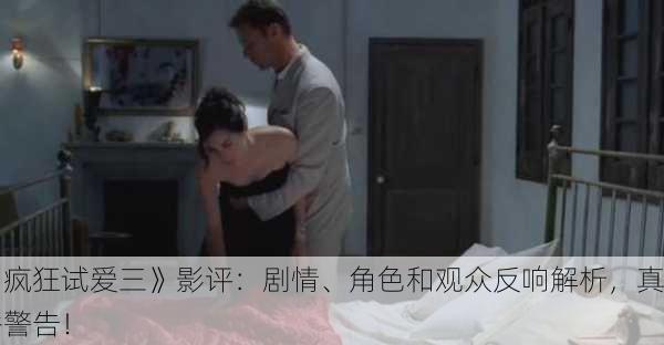 《疯狂试爱三》影评：剧情、角色和观众反响解析，真香警告！