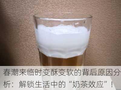 春潮来临时变酥变软的背后原因分析：解锁生活中的“奶茶效应”！