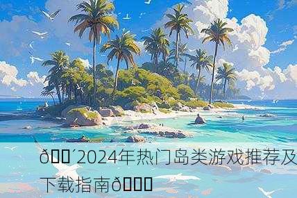 🌴2024年热门岛类游戏推荐及下载指南🌊