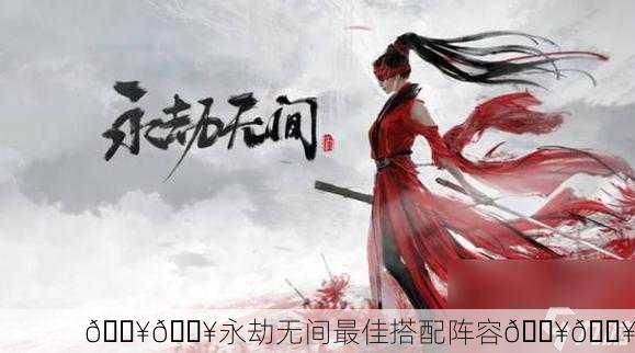 🔥🔥永劫无间最佳搭配阵容🔥🔥