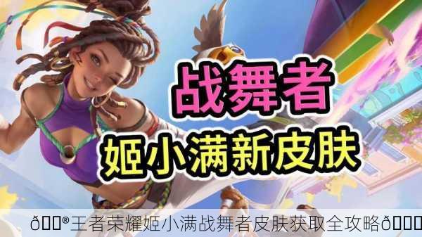 🎮王者荣耀姬小满战舞者皮肤获取全攻略💃