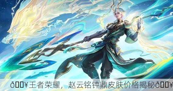 🔥王者荣耀，赵云铭钟鼎皮肤价格揭秘🔥