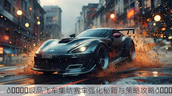 🏎️极品飞车集结赛车强化秘籍与策略攻略🚀
