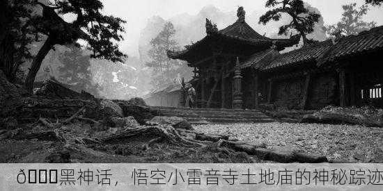📜黑神话，悟空小雷音寺土地庙的神秘踪迹