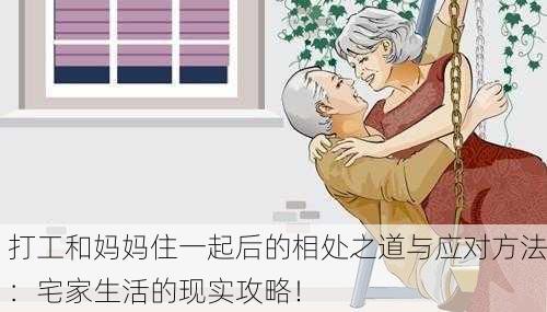 打工和妈妈住一起后的相处之道与应对方法：宅家生活的现实攻略！