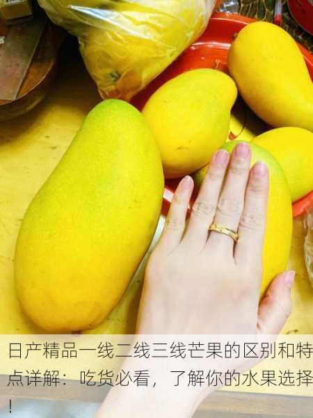 日产精品一线二线三线芒果的区别和特点详解：吃货必看，了解你的水果选择！