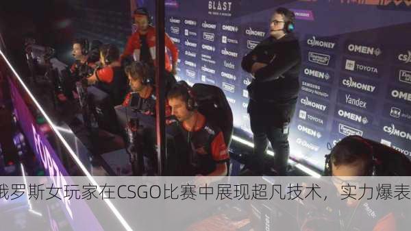 俄罗斯女玩家在CSGO比赛中展现超凡技术，实力爆表！