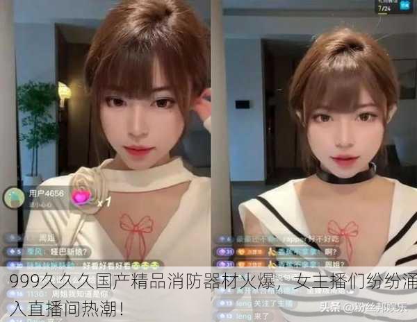 999久久久国产精品消防器材火爆，女主播们纷纷涌入直播间热潮！