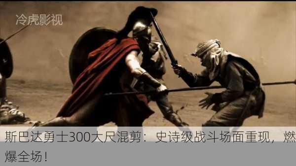 斯巴达勇士300大尺混剪：史诗级战斗场面重现，燃爆全场！