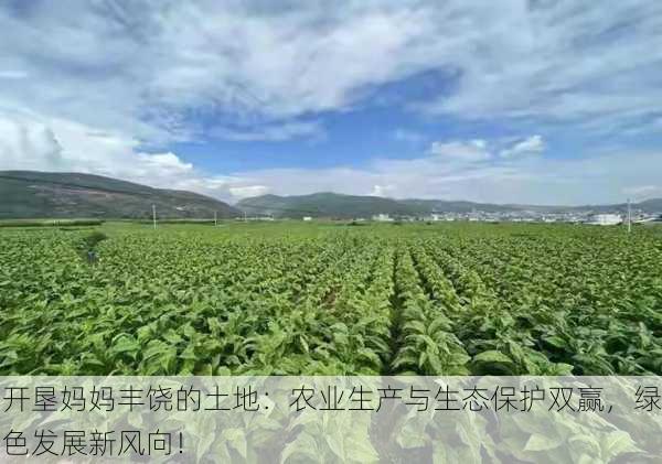 开垦妈妈丰饶的土地：农业生产与生态保护双赢，绿色发展新风向！