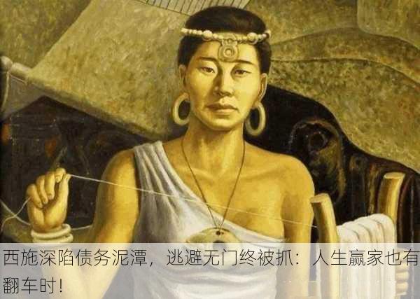 西施深陷债务泥潭，逃避无门终被抓：人生赢家也有翻车时！