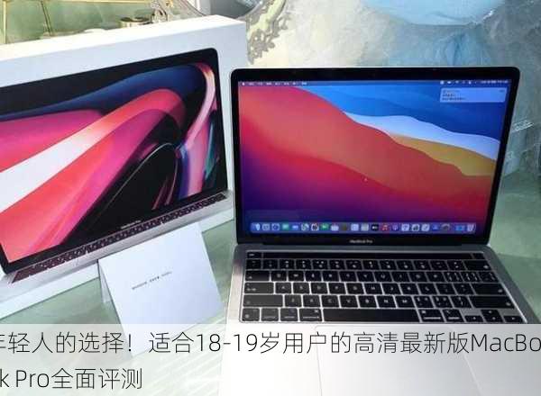 年轻人的选择！适合18-19岁用户的高清最新版MacBook Pro全面评测