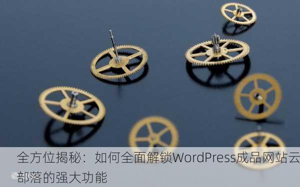 全方位揭秘：如何全面解锁WordPress成品网站云部落的强大功能