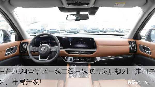 日产2024全新区一线二线三线城市发展规划：走向未来，布局升级！
