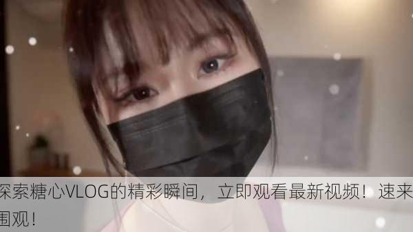 探索糖心VLOG的精彩瞬间，立即观看最新视频！速来围观！