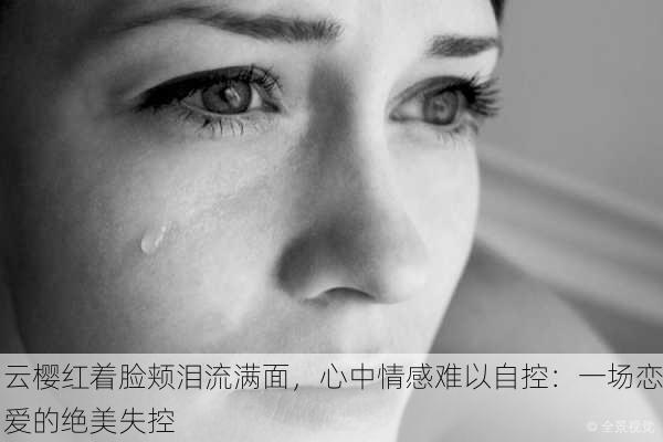 云樱红着脸颊泪流满面，心中情感难以自控：一场恋爱的绝美失控