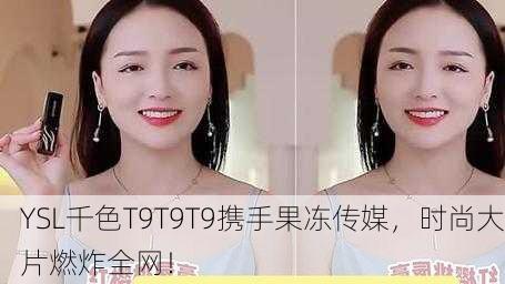 YSL千色T9T9T9携手果冻传媒，时尚大片燃炸全网！