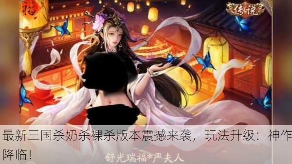 最新三国杀奶杀裸杀版本震撼来袭，玩法升级：神作降临！