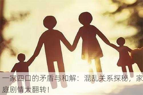 一家四口的矛盾与和解：混乱关系探秘，家庭剧情大翻转！
