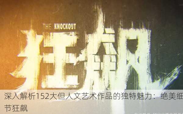 深入解析152大但人文艺术作品的独特魅力：绝美细节狂飙