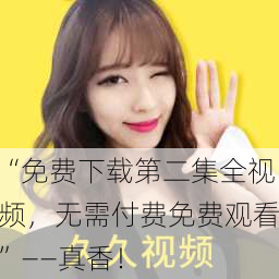 “免费下载第二集全视频，无需付费免费观看”——真香！