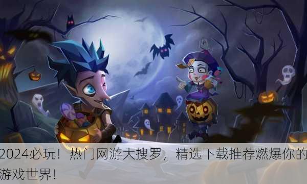 2024必玩！热门网游大搜罗，精选下载推荐燃爆你的游戏世界！