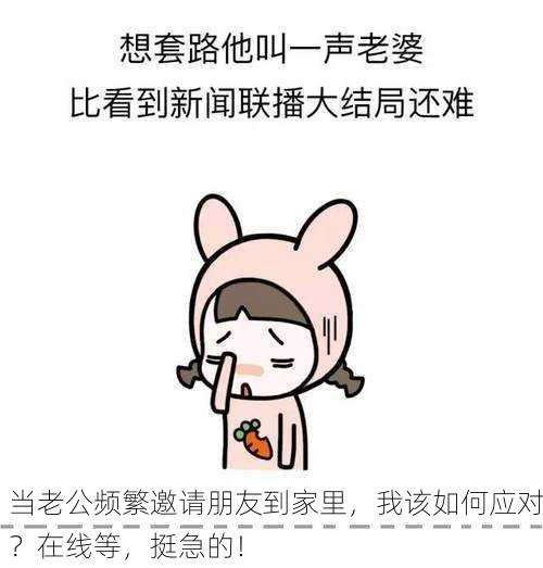 当老公频繁邀请朋友到家里，我该如何应对？在线等，挺急的！
