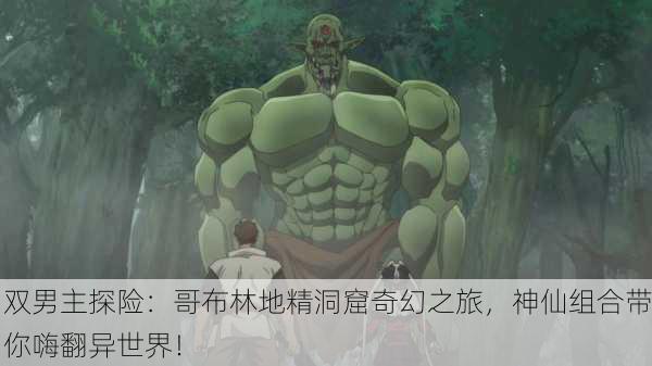 双男主探险：哥布林地精洞窟奇幻之旅，神仙组合带你嗨翻异世界！