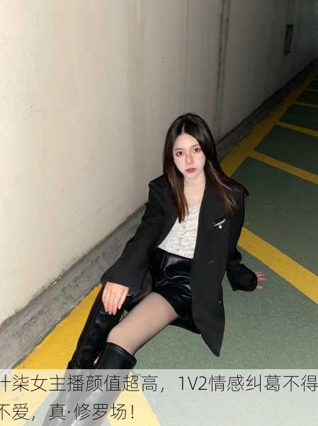 叶柒女主播颜值超高，1V2情感纠葛不得不爱，真·修罗场！