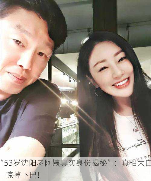 “53岁沈阳老阿姨真实身份揭秘”：真相大白，惊掉下巴！