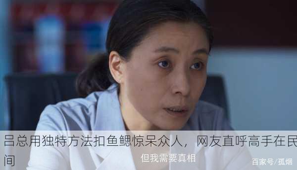 吕总用独特方法扣鱼鳃惊呆众人，网友直呼高手在民间