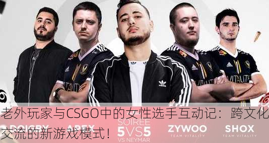 老外玩家与CSGO中的女性选手互动记：跨文化交流的新游戏模式！