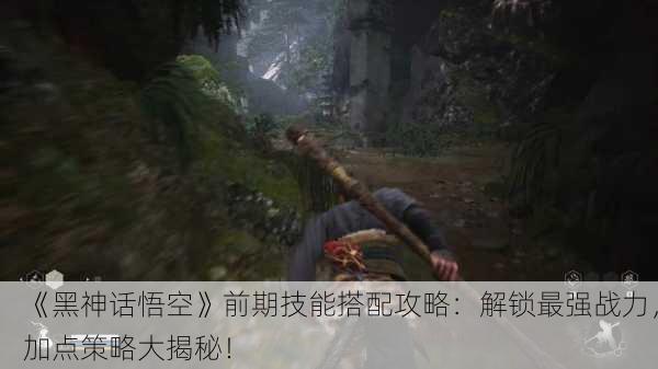 《黑神话悟空》前期技能搭配攻略：解锁最强战力，加点策略大揭秘！